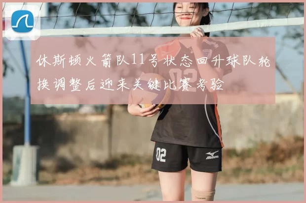 休斯顿火箭队11号状态回升球队轮换调整后迎来关键比赛考验