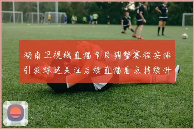 湖南卫视线直播节目调整赛程安排引发球迷关注后续直播看点持续升温