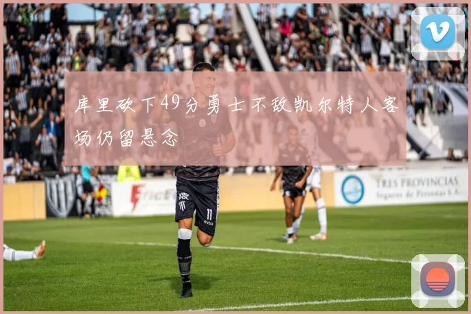 库里砍下49分勇士不敌凯尔特人客场仍留悬念