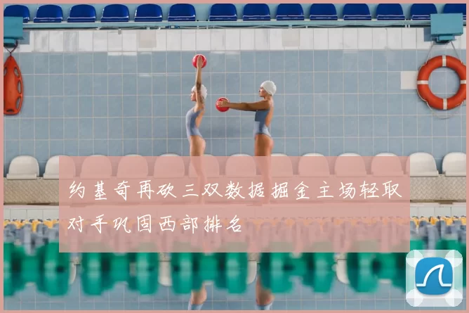 约基奇再砍三双数据掘金主场轻取对手巩固西部排名