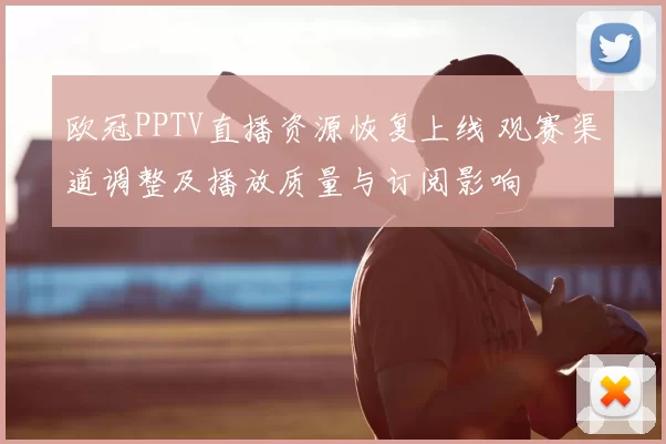 欧冠PPTV直播资源恢复上线 观赛渠道调整及播放质量与订阅影响