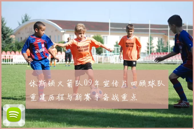 休斯顿火箭队09年宣传片回顾球队重建历程与新赛季备战重点